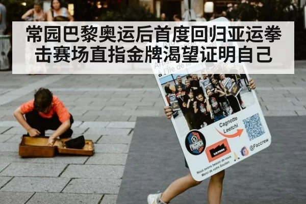 常园巴黎奥运后首度回归亚运拳击赛场直指金牌渴望证明自己
