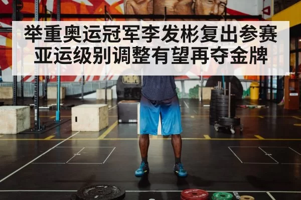 举重奥运冠军李发彬复出参赛 亚运级别调整有望再夺金牌