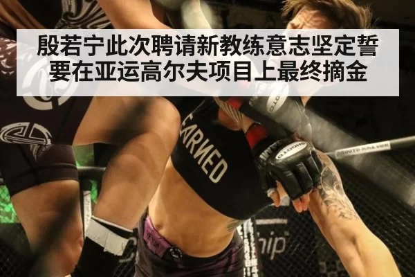 殷若宁此次聘请新教练意志坚定誓要在亚运高尔夫项目上最终摘金