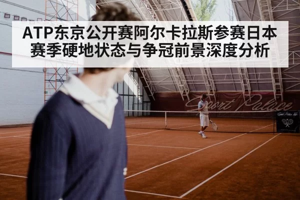 ATP东京公开赛阿尔卡拉斯参赛日本赛季硬地状态与争冠前景深度分析