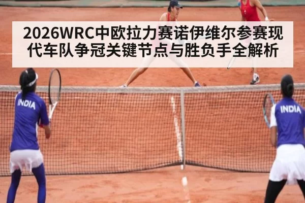 2026WRC中欧拉力赛诺伊维尔参赛现代车队争冠关键节点与胜负手全解析