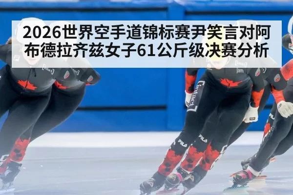 2026世界空手道锦标赛尹笑言对阿布德拉齐兹女子61公斤级决赛分析