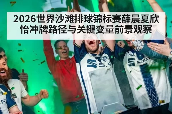 2026世界沙滩排球锦标赛薛晨夏欣怡冲牌路径与关键变量前景观察